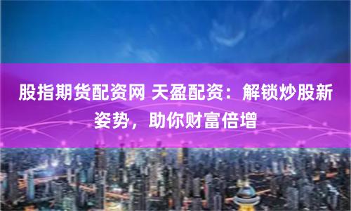 股指期货配资网 天盈配资：解锁炒股新姿势，助你财富倍增