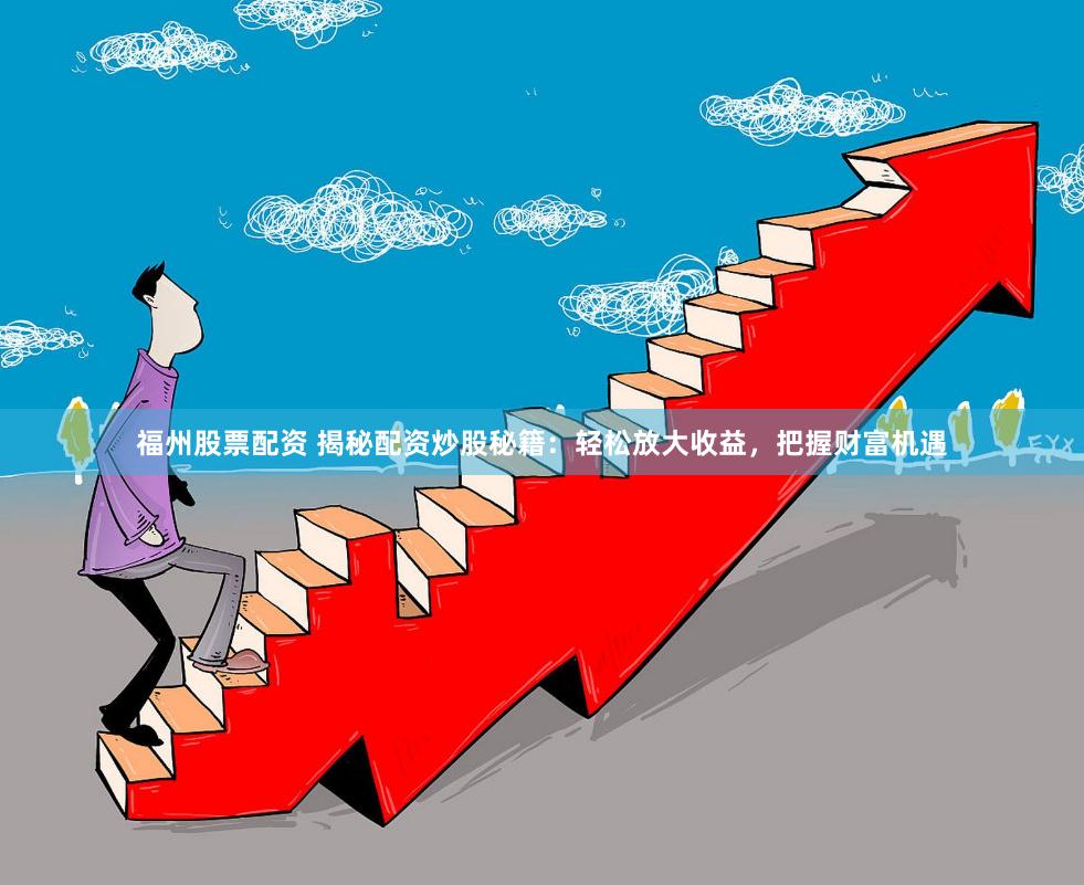 福州股票配资 揭秘配资炒股秘籍：轻松放大收益，把握财富机遇
