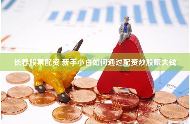 长春股票配资 新手小白如何通过配资炒股赚大钱