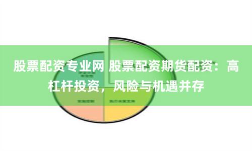股票配资专业网 股票配资期货配资：高杠杆投资，风险与机遇并存