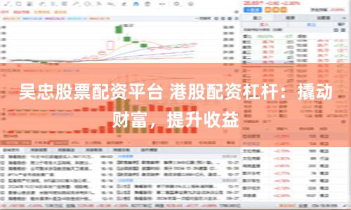 吴忠股票配资平台 港股配资杠杆：撬动财富，提升收益