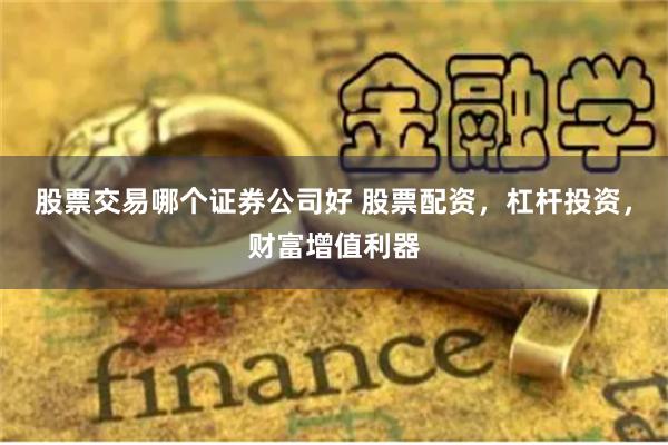 股票交易哪个证券公司好 股票配资，杠杆投资，财富增值利器