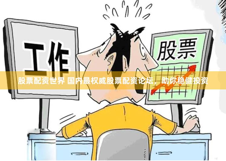 股票配资世界 国内最权威股票配资论坛，助你稳健投资