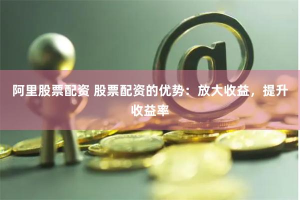 阿里股票配资 股票配资的优势：放大收益，提升收益率
