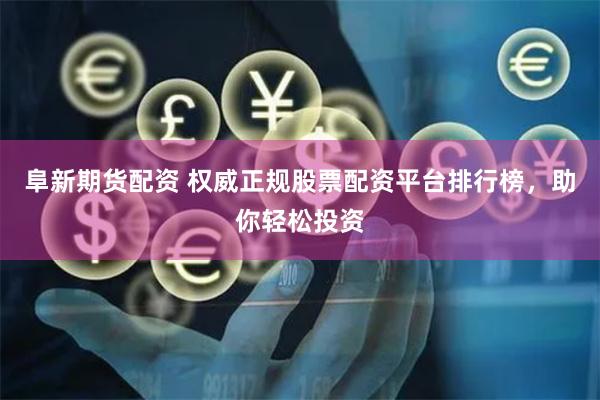 阜新期货配资 权威正规股票配资平台排行榜，助你轻松投资