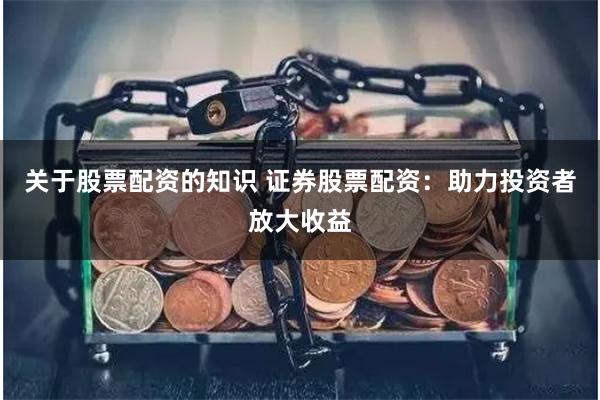 关于股票配资的知识 证券股票配资：助力投资者放大收益