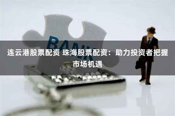 连云港股票配资 珠海股票配资：助力投资者把握市场机遇
