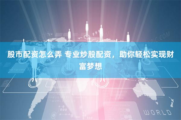 股市配资怎么弄 专业炒股配资，助你轻松实现财富梦想