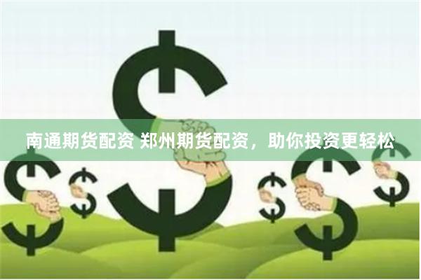 南通期货配资 郑州期货配资，助你投资更轻松