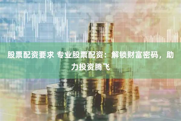 股票配资要求 专业股票配资：解锁财富密码，助力投资腾飞