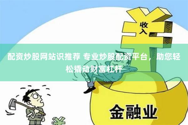 配资炒股网站识推荐 专业炒股配资平台，助您轻松撬动财富杠杆