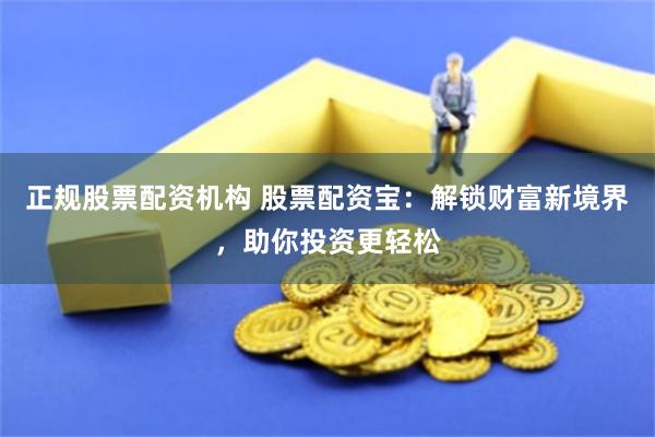 正规股票配资机构 股票配资宝：解锁财富新境界，助你投资更轻松