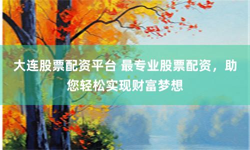 大连股票配资平台 最专业股票配资，助您轻松实现财富梦想