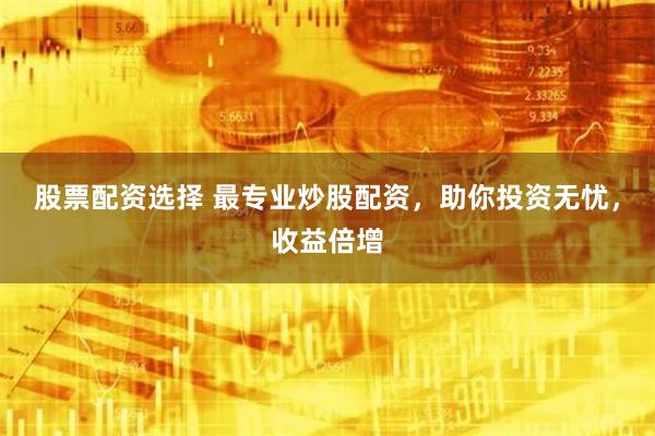 股票配资选择 最专业炒股配资，助你投资无忧，收益倍增