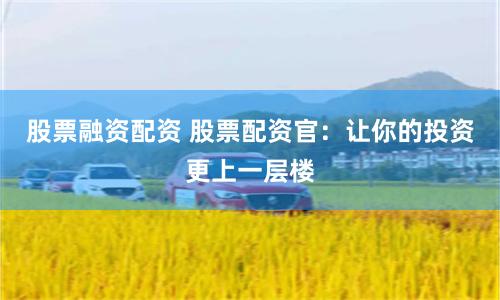 股票融资配资 股票配资官：让你的投资更上一层楼