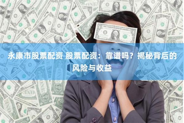永康市股票配资 股票配资：靠谱吗？揭秘背后的风险与收益