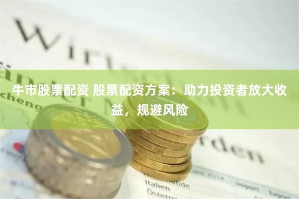 牛市股票配资 股票配资方案：助力投资者放大收益，规避风险
