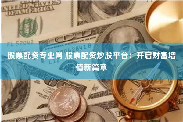 股票配资专业网 股票配资炒股平台：开启财富增值新篇章