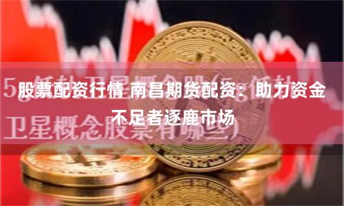 股票配资行情 南昌期货配资：助力资金不足者逐鹿市场