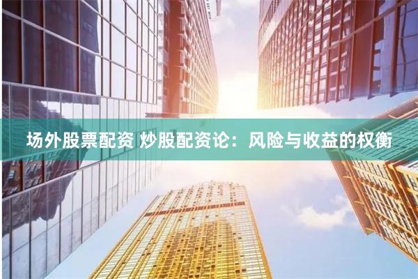 场外股票配资 炒股配资论：风险与收益的权衡