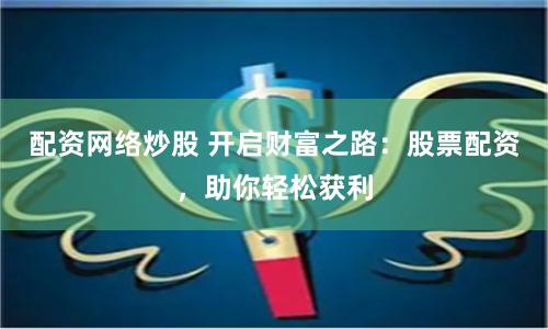 配资网络炒股 开启财富之路：股票配资，助你轻松获利