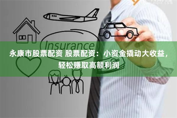 永康市股票配资 股票配资：小资金撬动大收益，轻松赚取高额利润