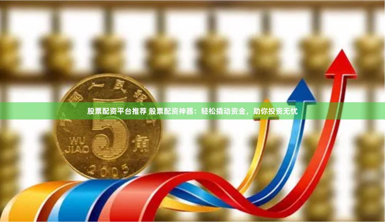股票配资平台推荐 股票配资神器：轻松撬动资金，助你投资无忧