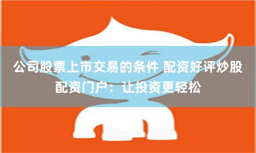 公司股票上市交易的条件 配资好评炒股配资门户：让投资更轻松