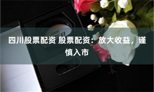 四川股票配资 股票配资：放大收益，谨慎入市