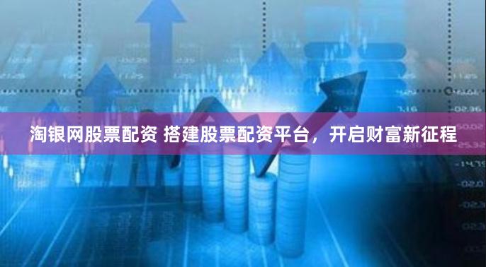 淘银网股票配资 搭建股票配资平台，开启财富新征程