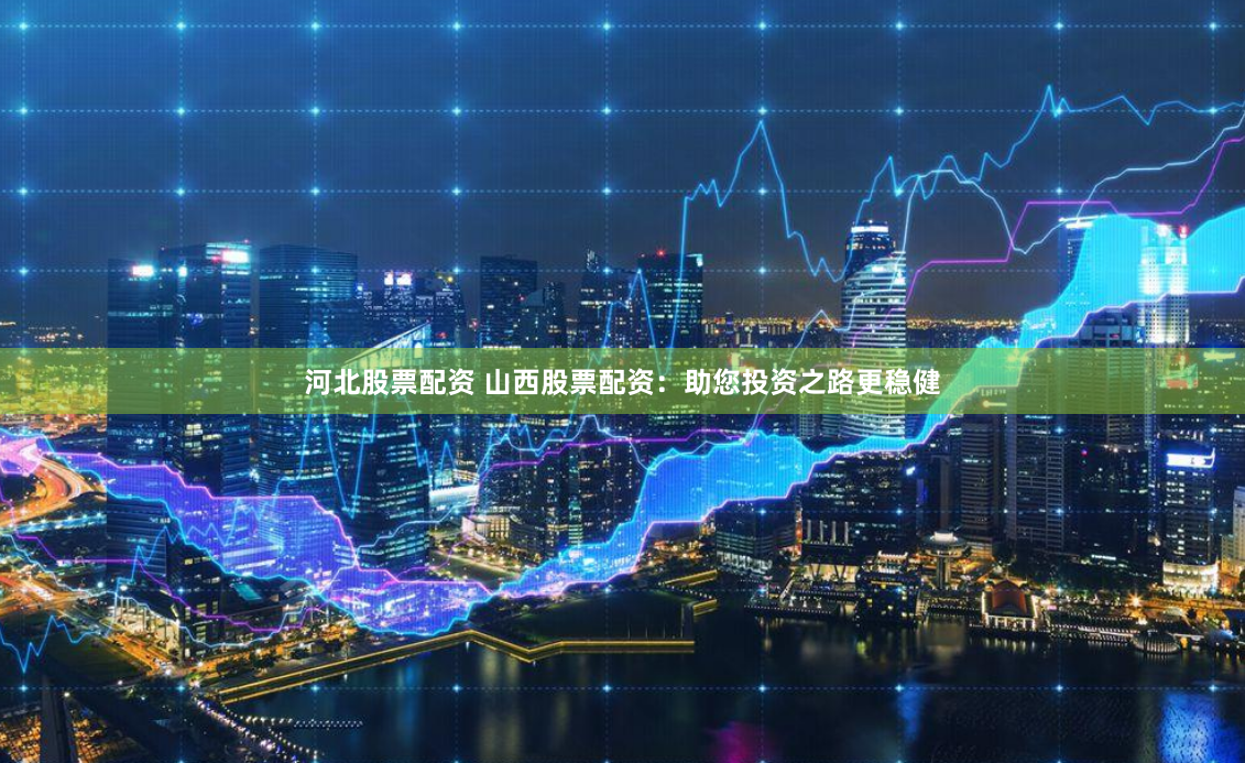 河北股票配资 山西股票配资：助您投资之路更稳健