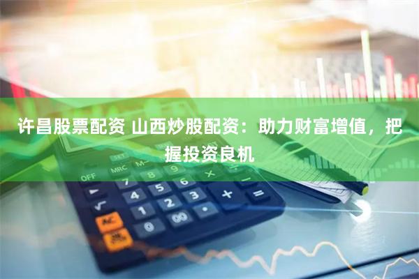 许昌股票配资 山西炒股配资：助力财富增值，把握投资良机
