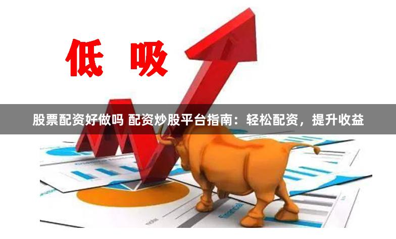 股票配资好做吗 配资炒股平台指南：轻松配资，提升收益
