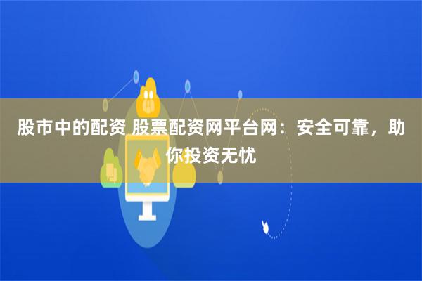 股市中的配资 股票配资网平台网：安全可靠，助你投资无忧