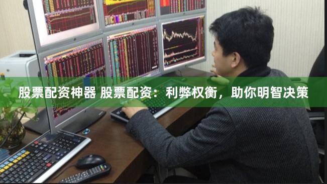 股票配资神器 股票配资：利弊权衡，助你明智决策
