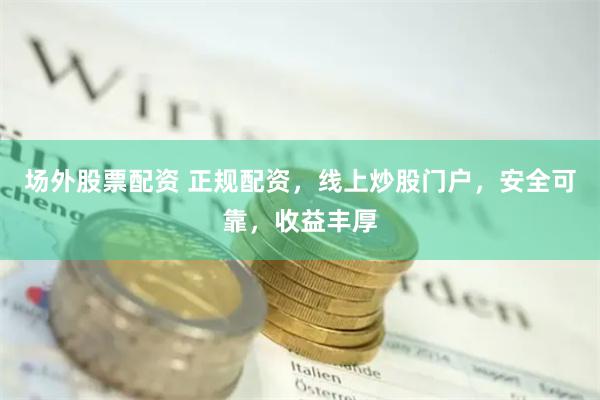 场外股票配资 正规配资，线上炒股门户，安全可靠，收益丰厚