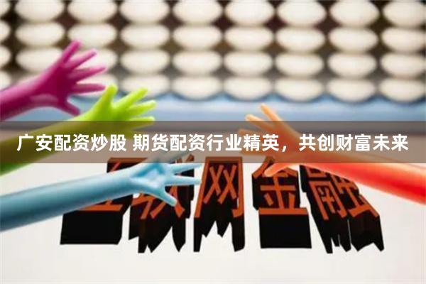 广安配资炒股 期货配资行业精英，共创财富未来