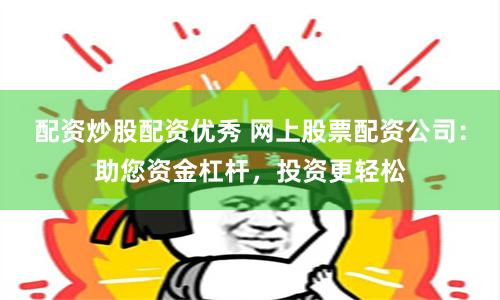 配资炒股配资优秀 网上股票配资公司：助您资金杠杆，投资更轻松