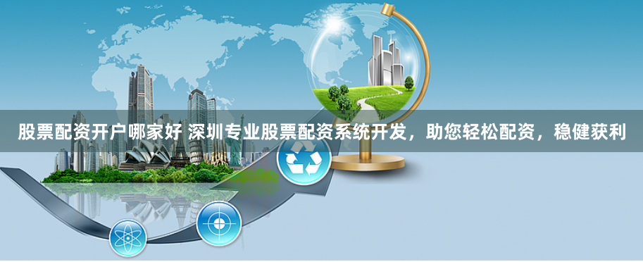股票配资开户哪家好 深圳专业股票配资系统开发，助您轻松配资，稳健获利