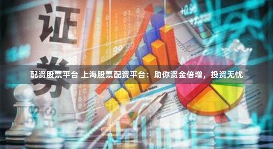 配资股票平台 上海股票配资平台：助你资金倍增，投资无忧