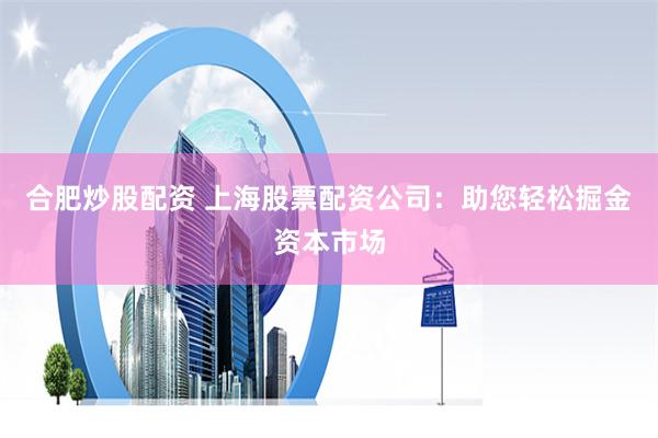 合肥炒股配资 上海股票配资公司：助您轻松掘金资本市场