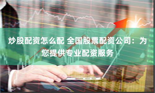 炒股配资怎么配 全国股票配资公司：为您提供专业配资服务