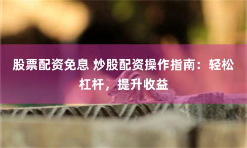 股票配资免息 炒股配资操作指南：轻松杠杆，提升收益