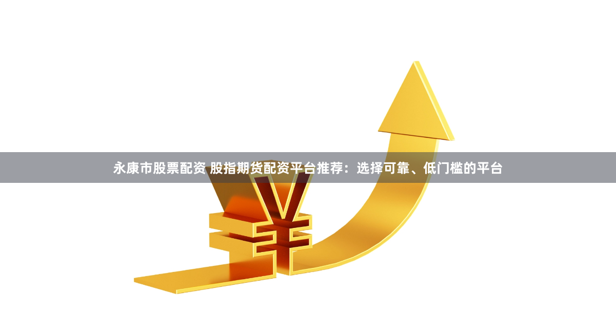 永康市股票配资 股指期货配资平台推荐：选择可靠、低门槛的平台