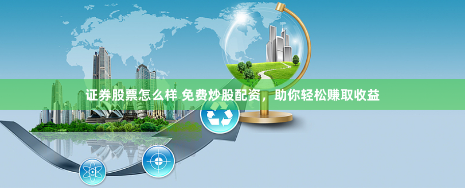 证券股票怎么样 免费炒股配资，助你轻松赚取收益