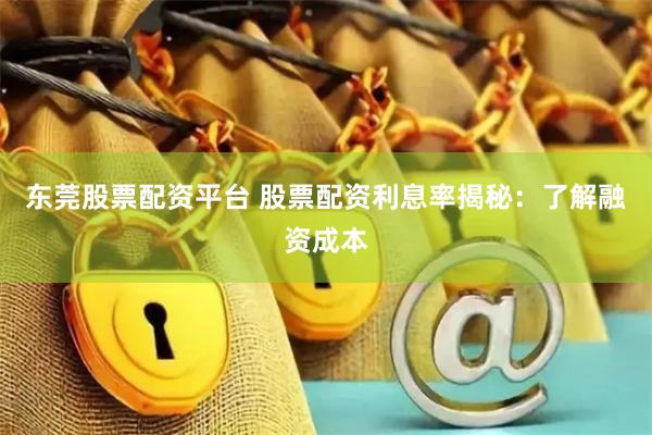 东莞股票配资平台 股票配资利息率揭秘：了解融资成本