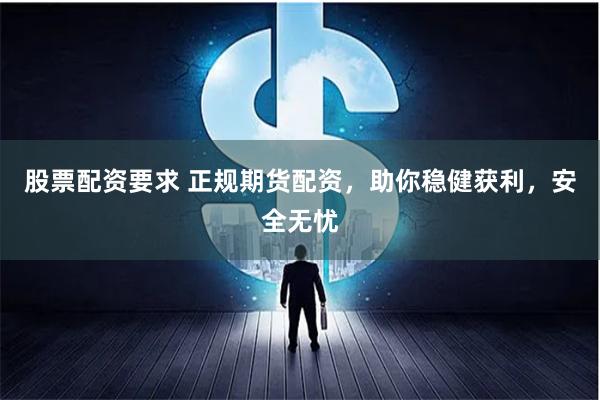 股票配资要求 正规期货配资，助你稳健获利，安全无忧