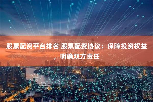 股票配资平台排名 股票配资协议：保障投资权益，明确双方责任