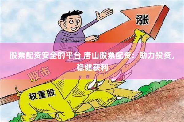 股票配资安全的平台 唐山股票配资：助力投资，稳健获利