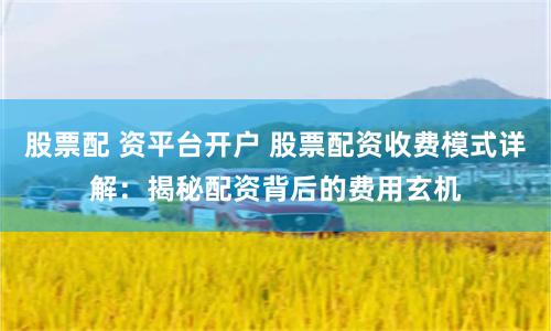 股票配 资平台开户 股票配资收费模式详解：揭秘配资背后的费用玄机